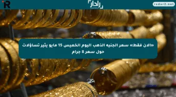 «الآن فقط» سعر الجنيه الذهب اليوم الخميس 15 مايو يثير تساؤلات حول سعر 8 جرام